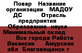 Повар › Название организации ­ МАДОУ ДС № 100 › Отрасль предприятия ­ Образование, наука › Минимальный оклад ­ 11 000 - Все города Работа » Вакансии   . Амурская обл.,Благовещенск г.